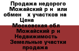 Продажа недорого Можайский р-н  или обмен 2-х участков на 1 › Цена ­ 200 000 - Московская обл., Можайский р-н Недвижимость » Земельные участки продажа   